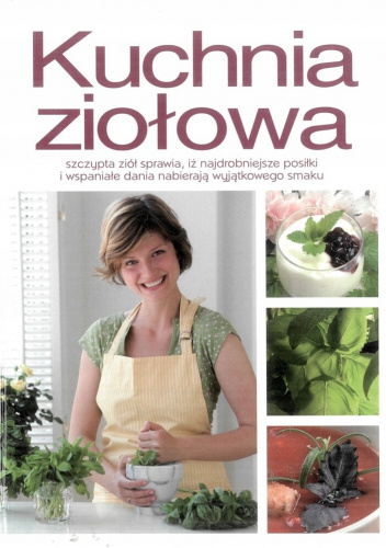 Kuchnia ziołowa. Szczypta ziół sprawia, iż najdrobniejsze posiłki i wspaniałe dania nabierają wyjątkowego smaku