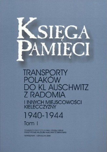 Księga Pamięci. Transporty Polaków do KL Auschwitz z Radomia i innych miejscowości Kielecczyzny 1940-1944. Tom 1