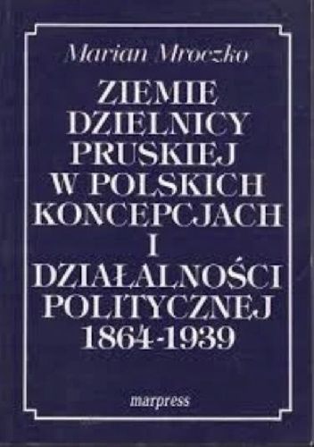 Ziemie dzielnicy pruskiej w polskich koncepcjach i działalności politycznej 1864-1939