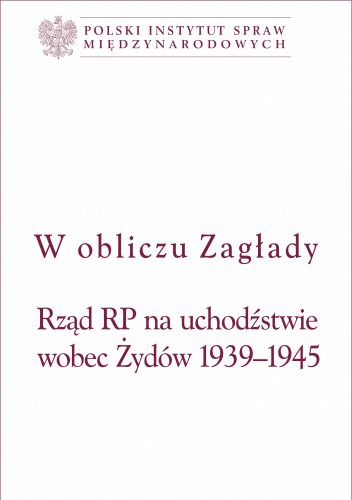 W obliczu Zagłady. Rząd RP na uchodźstwie wobec Żydów 1939-1945