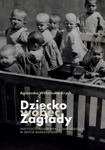 Dziecko wobec Zagłady. Instytucjonalna opieka nad sierotami w getcie warszawskim