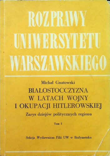 Białostocczyzna w latach wojny i okupacji hitlerowskiej. Zarys dziejów politycznych regionu. Tom 1