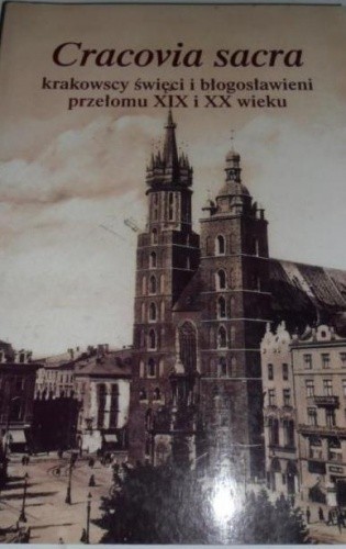 Cracovia sacra: krakowscy święci i błogosławieni przełomu XIX i XX wieku