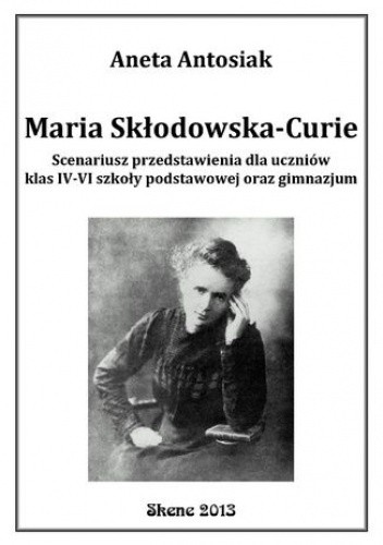 Maria Skłodowska-Curie. Scenariusz przedstawienia dla uczniów klas IV-VI szkoły podstawowej oraz gimnazjum
