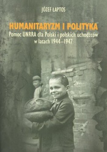 Humanitaryzm i polityka. Pomoc UNRRA dla Polski i polskich uchodźców w latach 1944-1947