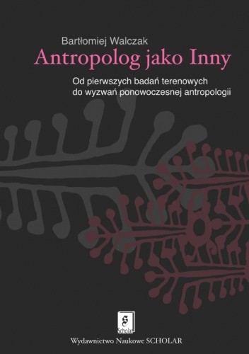 Antropolog jako inny. Od pierwszych badań terenowych do wyzwań ponowoczesnej antropologii
