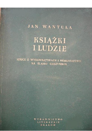 Książki i ludzie : szkice o wydawnictwach i piśmienictwie na Śląsku Cieszyńskim