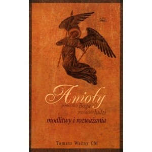Anioły – pomocnicy Boga, przyjaciele ludzi. Modlitwy i rozważania