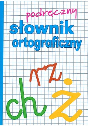 Podręczny słownik ortograficzny z zasadami pisowni oraz interpunkcji