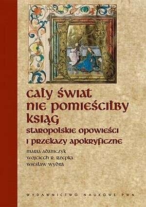 Cały świat nie pomieściłby ksiąg... Staropolskie opowieści i przekazy apokryficzne