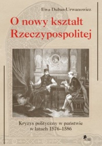 O nowy kształt Rzeczypospolitej. Kryzys polityczny w państwie w latach 1576–1586