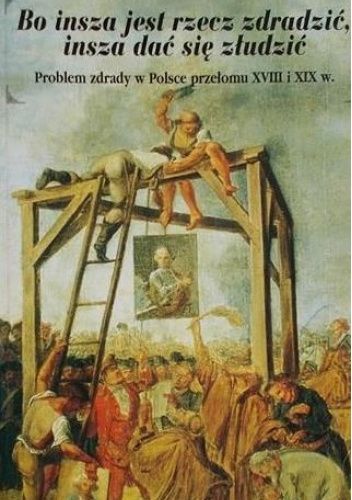 Bo insza jest rzecz zdradzić, insza dać się złudzić. Problem zdrady w Polsce przełomu XVIII i XIX w.