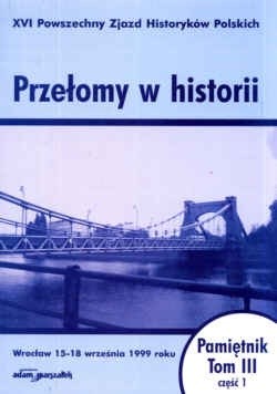 Przełomy w historii. XVI Powszechny zjazd Historyków Polskich - Wrocław 15-18 września 1999 roku. Pamiętnik. Tom III - część 1.