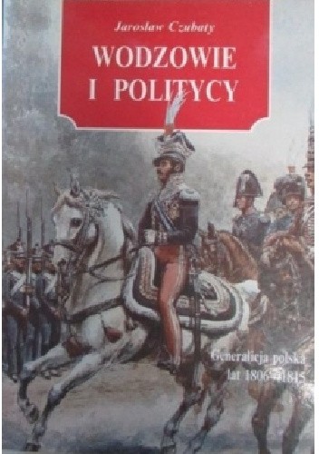 Wodzowie i politycy. Generalicja polska lat 1806-1815