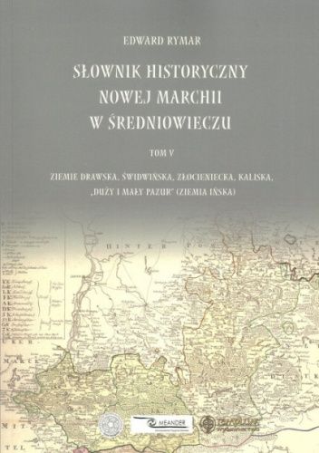 Słownik historyczny Nowej Marchii w średniowieczu. Tom V. Ziemie drawska, świdwińska, złocieniecka, kaliska, „duży i mały pazur” (ziemia ińska)