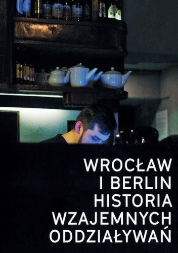 Wrocław i Berlin: Historia wzajemnych oddziaływań / Berlin und Breslau: Eine Beziehungsgeschichte