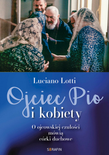Ojciec Pio i kobiety O ojcowskiej czułości mówią córki duchowe