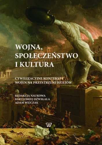 Wojna, społeczeństwo i kultura. Cywilizacyjne konteksty wojen na przestrzeni dziejów