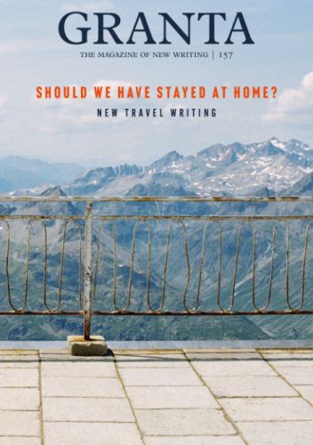 Granta 157: Should We Have Stayed at Home? New Travel Writing
