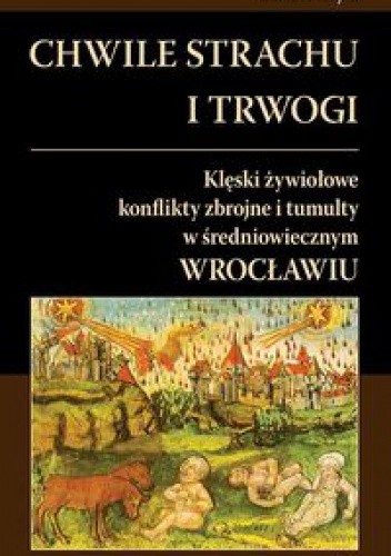 Chwile strachu i trwogi Klęski żywiołowe konflikty zbrojne i tumulty w średniowiecznym Wrocławiu