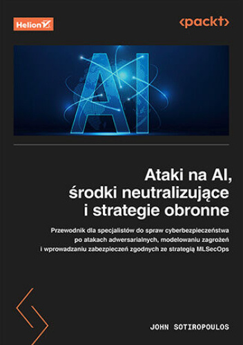 Ataki na AI, środki neutralizujące i strategie obronne. Przewodnik dla specjalistów ds. cyberbezpieczeństwa po atakach adwersarialnych, modelowaniu zagrożeń i wprowadzaniu zabezpieczeń zgodnych ze strategią MLSecOps