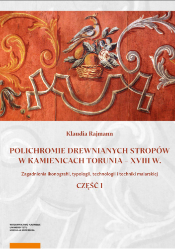 Polichromie drewnianych stropów w kamienicach Torunia – XVIII w. Zagadnienia ikonografii, typologii, technologii i techniki malarskiej. Część I