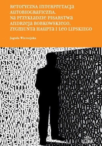 Retorycza interpretacja autobiograficzna. Na przykładzie pisarstwa Andrzeja Bobkowskiego, Zygmunta Haupta i Leo Lipskiego
