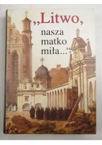 "Litwo, nasza matko miła...". Antologia literatury o Litwie