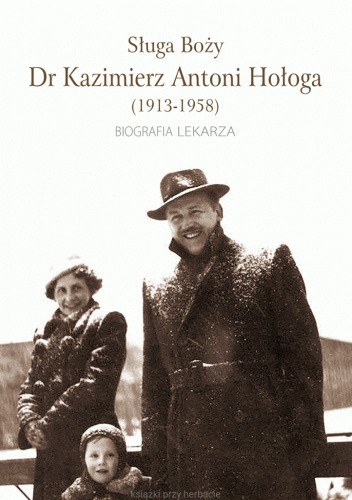 Sługa Boży Dr. Kazimierz Antoni Hołoga (1913-1958). Biografia lekarza