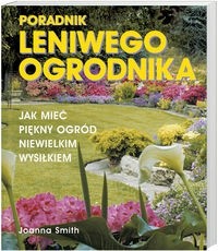 Poradnik leniwego ogrodnika /Jak mieć piękny ogród niewielkim wysiłkiem