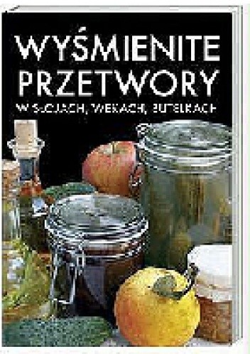 Wyśmienite przetwory. W słojach, wekach, butelkach