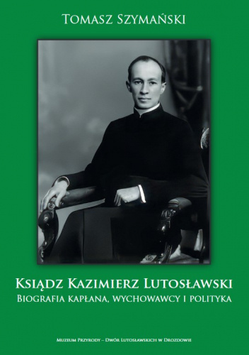 Ksiądz Kazimierz Lutosławski. Biografia kapłana, wychowawcy i polityka (wydanie II)