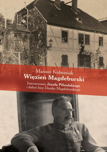 Więzień Magdeburski Internowanie Józefa Piłsudskiego i dalsze losy Domku Magdeburskiego
