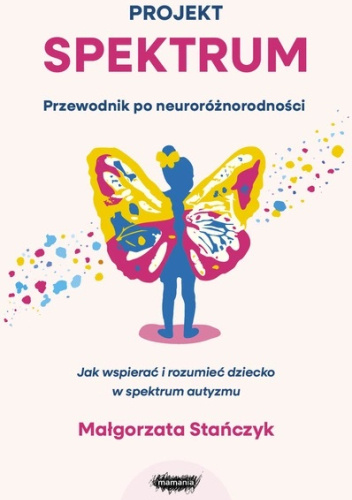 Projekt spektrum. Przewodnik po neuroróżnorodności. Jak wspierać i rozumieć dziecko w spektrum autyzmu