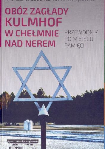 Obóz zagłady Kulmhof w Chełmnie nad Nerem. Przewodnik po miejscu pamięci