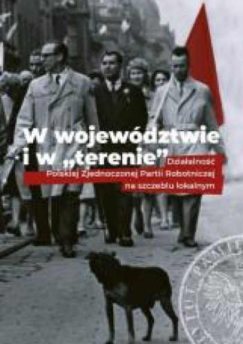 W województwie i w terenie Działalność Polskiej Zjednoczonej Partii Robotniczej na szczeblu lokalnym