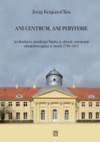 Ani centrum, ani peryferie. Architektura pruskiego Śląska w okresie autonomii administracyjnej w latach 1740–1815