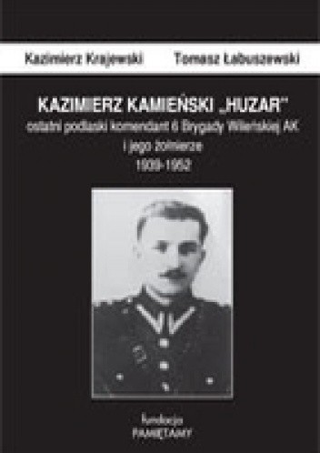 Kazimierz Kamieński „Huzar”: ostatni podlaski komendant 6 Brygady Wileńskiej AK i jego żołnierze 1939-1952