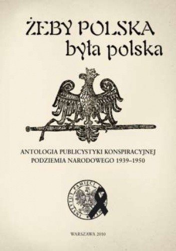 Żeby Polska była polska. Antologia publicystyki konspiracyjnej podziemia narodowego 1939-1950