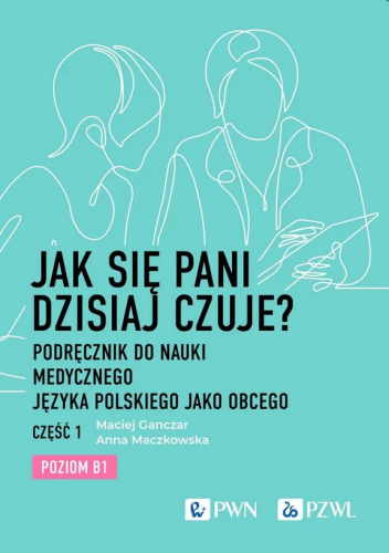 Jak się pani dzisiaj czuje? Podręcznik do nauki medycznego języka polskiego jako obcego. Część 1. Poziom B1