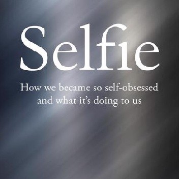 Selfie: How We Became So Self-Obsessed and What It's Doing to Us