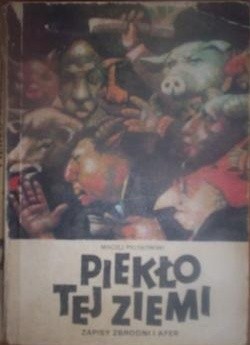 Piekło tej ziemi.  Zapisy zbrodni i afer