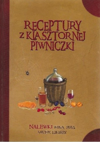 Receptury z klasztornej piwniczki. Nalewki, wina, piwa, miody, likiery