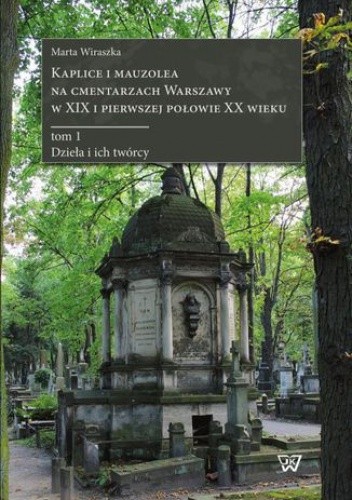 Kaplice i mauzolea na cmentarzach Warszawy w XIX i pierwszej połowie XX wieku. Tom 1: Dzieła i ich twórcy