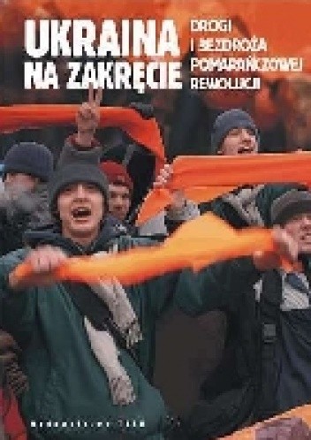 Ukraina na zakręcie. Drogi i bezdroża pomarańczowej rewolucji