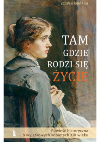 Tam, gdzie rodzi się życie. Powieść historyczna o wyjątkowych kobietach XIX wieku. Tom I