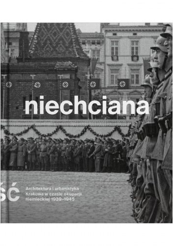 Niechciana stołeczność. Architektura i urbanistyka Krakowa w czasie okupacji niemieckiej 1939-1945