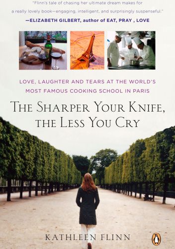 The Sharper Your Knife, the Less You Cry: Love, Laughter, and Tears in Paris at the World's Most Famous Cooking School