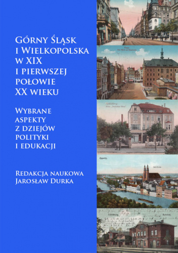Górny Śląsk i Wielkopolska w XIX i pierwszej połowie XX wieku. Wybrane aspekty z dziejów polityki i edukacji