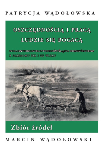Oszczędnością i pracą ludzie się bogacą. Poradnik rolnika z terenów Śląska Cieszyńskiego z przełomu XIX i XX wieku. Zbiór źródeł